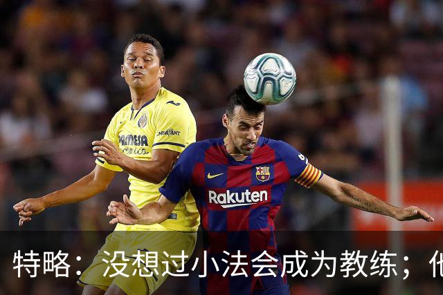 特略：没想过小法会成为教练；他具备接替弗里克的所有条件